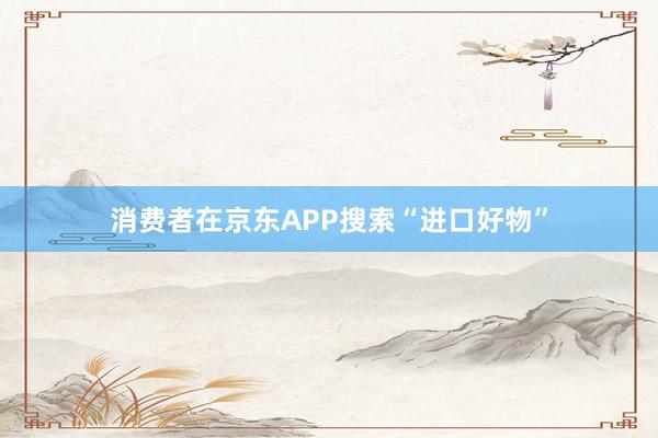 消费者在京东APP搜索“进口好物”