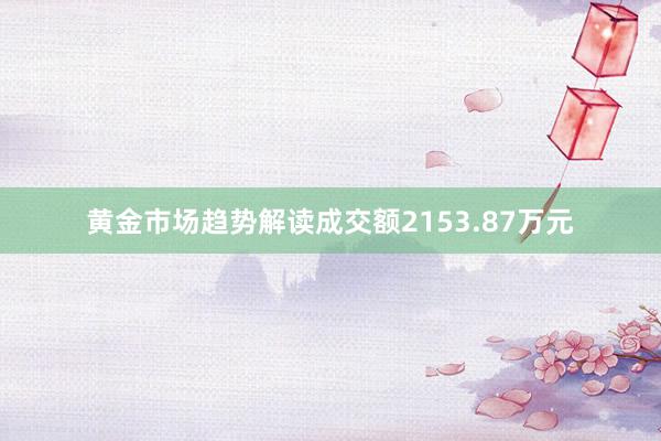 黄金市场趋势解读成交额2153.87万元