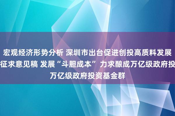 宏观经济形势分析 深圳市出台促进创投高质料发展举止决议征求意见稿 发展“斗胆成本” 力求酿成万亿级政府投资基金群