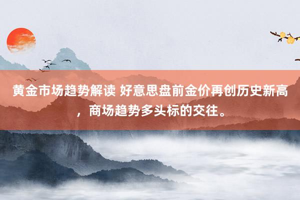 黄金市场趋势解读 好意思盘前金价再创历史新高，商场趋势多头标的交往。