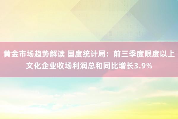 黄金市场趋势解读 国度统计局：前三季度限度以上文化企业收场利润总和同比增长3.9%