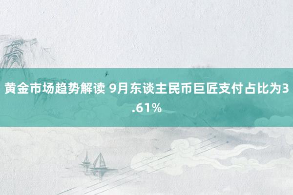 黄金市场趋势解读 9月东谈主民币巨匠支付占比为3.61%