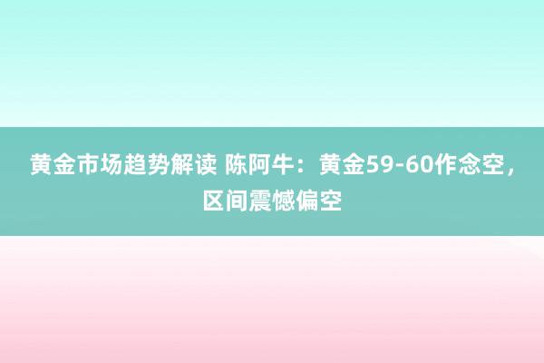 黄金市场趋势解读 陈阿牛：黄金59-60作念空，区间震憾偏空