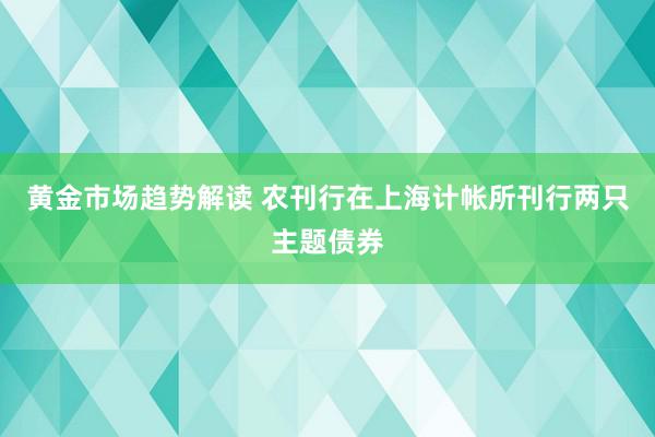 黄金市场趋势解读 农刊行在上海计帐所刊行两只主题债券