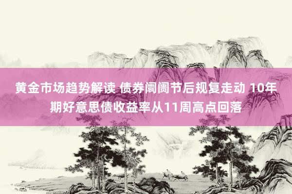 黄金市场趋势解读 债券阛阓节后规复走动 10年期好意思债收益率从11周高点回落