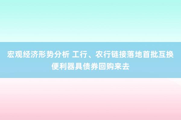 宏观经济形势分析 工行、农行链接落地首批互换便利器具债券回购来去