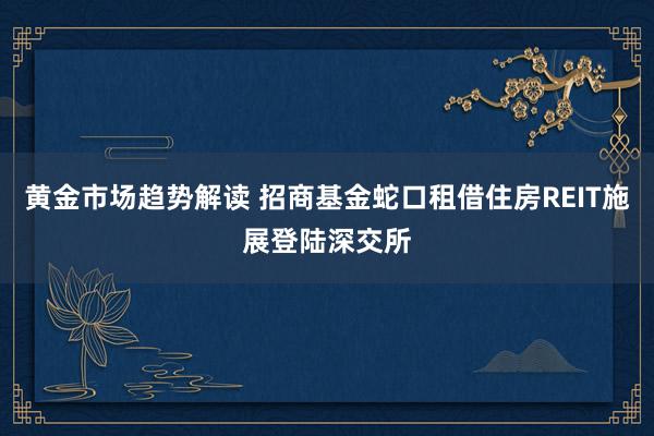 黄金市场趋势解读 招商基金蛇口租借住房REIT施展登陆深交所