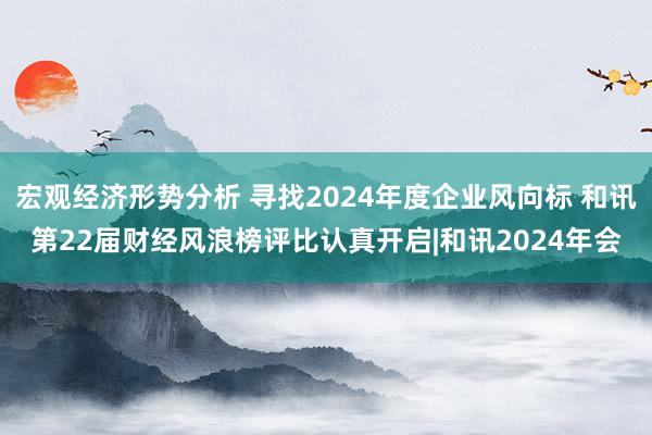 宏观经济形势分析 寻找2024年度企业风向标 和讯第22届财经风浪榜评比认真开启|和讯2024年会