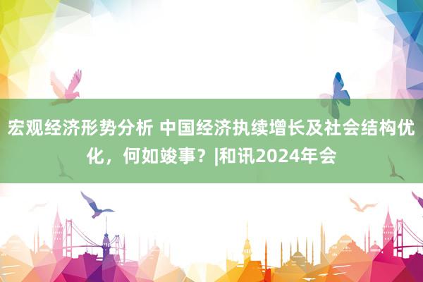 宏观经济形势分析 中国经济执续增长及社会结构优化，何如竣事？|和讯2024年会