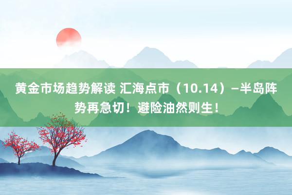 黄金市场趋势解读 汇海点市（10.14）—半岛阵势再急切！避险油然则生！