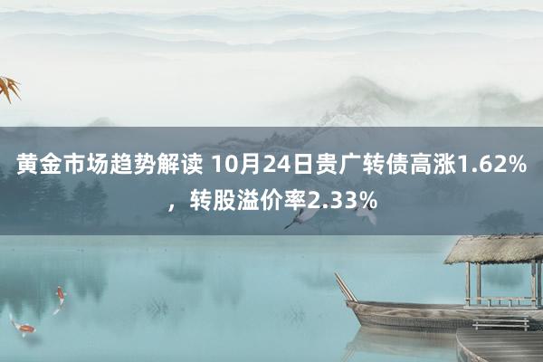 黄金市场趋势解读 10月24日贵广转债高涨1.62%，转股溢价率2.33%