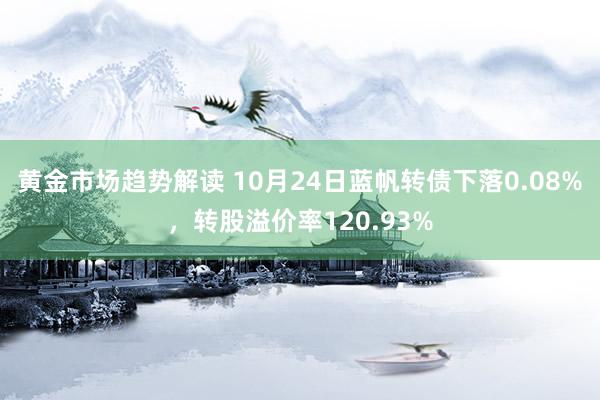 黄金市场趋势解读 10月24日蓝帆转债下落0.08%，转股溢价率120.93%