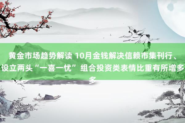 黄金市场趋势解读 10月金钱解决信赖市集刊行、设立两头“一喜一忧” 组合投资类表情比重有所增多