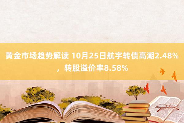 黄金市场趋势解读 10月25日航宇转债高潮2.48%，转股溢价率8.58%