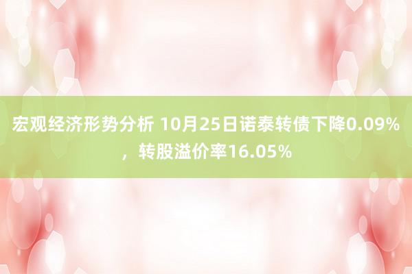 宏观经济形势分析 10月25日诺泰转债下降0.09%，转股溢价率16.05%