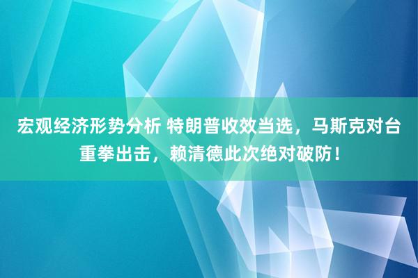 宏观经济形势分析 特朗普收效当选，马斯克对台重拳出击，赖清德此次绝对破防！