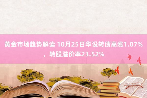 黄金市场趋势解读 10月25日华设转债高涨1.07%，转股溢价率23.52%