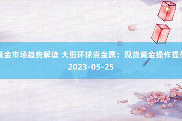 黄金市场趋势解读 大田环球贵金属：现货黄金操作提倡2023-05-25