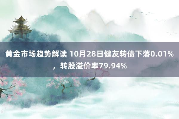 黄金市场趋势解读 10月28日健友转债下落0.01%，转股溢价率79.94%