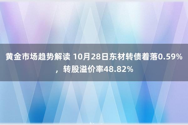 黄金市场趋势解读 10月28日东材转债着落0.59%，转股溢价率48.82%