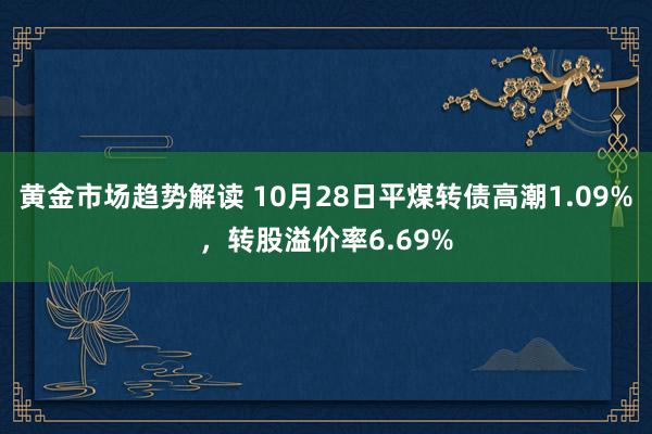 黄金市场趋势解读 10月28日平煤转债高潮1.09%，转股溢价率6.69%