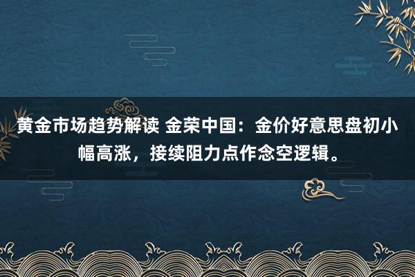 黄金市场趋势解读 金荣中国：金价好意思盘初小幅高涨，接续阻力点作念空逻辑。