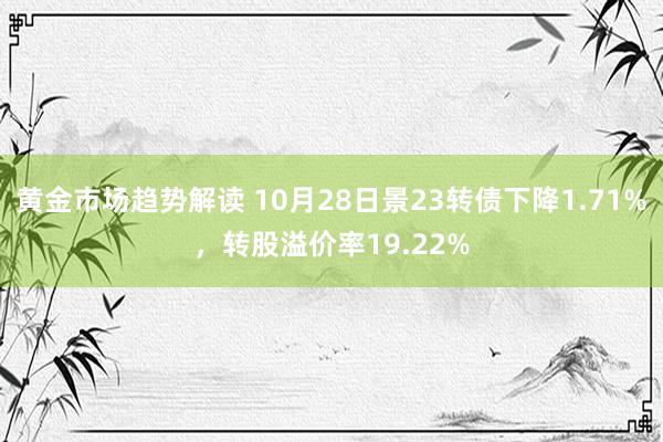 黄金市场趋势解读 10月28日景23转债下降1.71%，转股溢价率19.22%