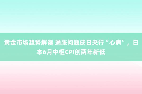 黄金市场趋势解读 通胀问题成日央行“心病”，日本6月中枢CPI创两年新低