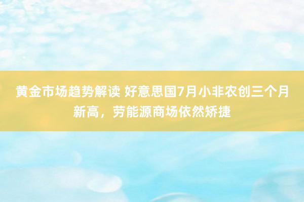 黄金市场趋势解读 好意思国7月小非农创三个月新高，劳能源商场依然矫捷