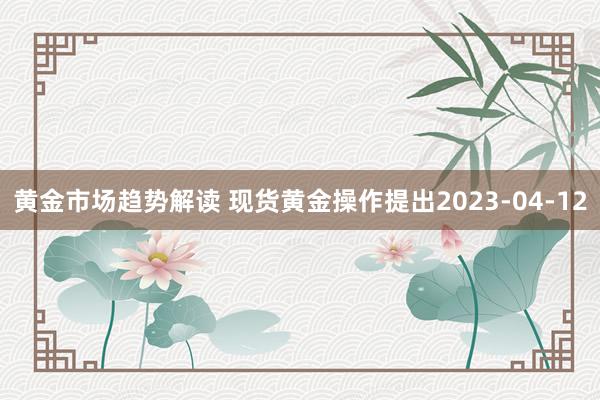 黄金市场趋势解读 现货黄金操作提出2023-04-12