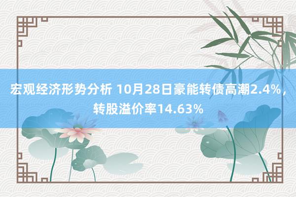 宏观经济形势分析 10月28日豪能转债高潮2.4%，转股溢价率14.63%