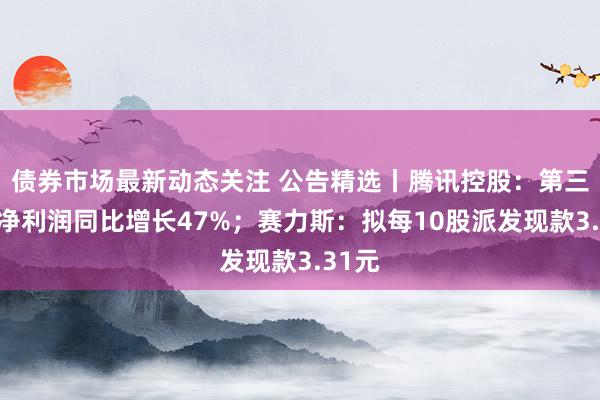 债券市场最新动态关注 公告精选丨腾讯控股：第三季度净利润同比增长47%；赛力斯：拟每10股派发现款3.31元