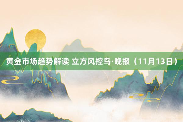 黄金市场趋势解读 立方风控鸟·晚报（11月13日）