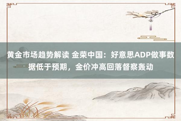 黄金市场趋势解读 金荣中国：好意思ADP做事数据低于预期，金价冲高回落督察轰动