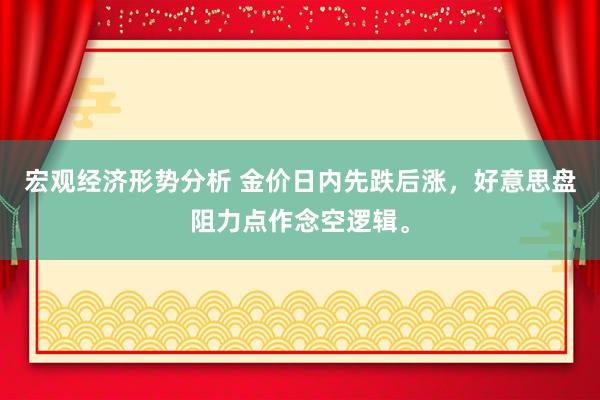 宏观经济形势分析 金价日内先跌后涨，好意思盘阻力点作念空逻辑。