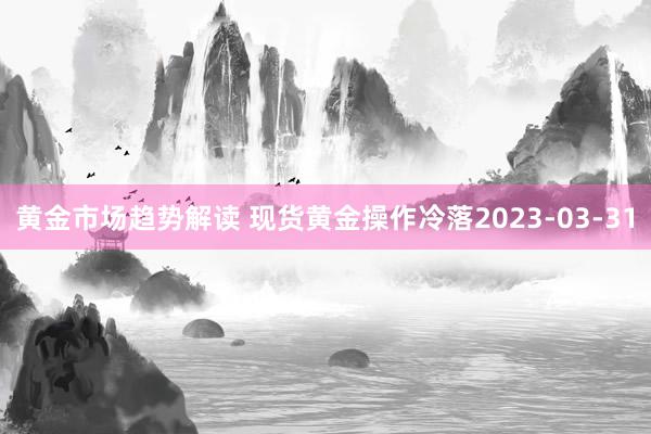 黄金市场趋势解读 现货黄金操作冷落2023-03-31