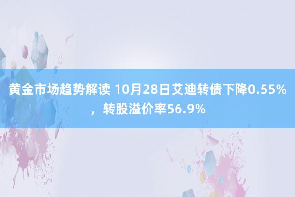 黄金市场趋势解读 10月28日艾迪转债下降0.55%，转股溢价率56.9%