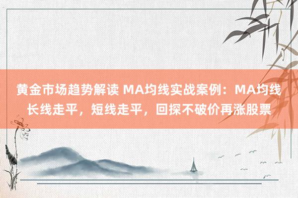 黄金市场趋势解读 MA均线实战案例：MA均线长线走平，短线走平，回探不破价再涨股票