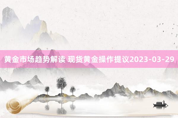 黄金市场趋势解读 现货黄金操作提议2023-03-29