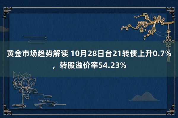 黄金市场趋势解读 10月28日台21转债上升0.7%，转股溢价率54.23%