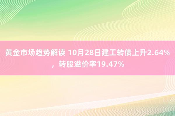 黄金市场趋势解读 10月28日建工转债上升2.64%，转股溢价率19.47%