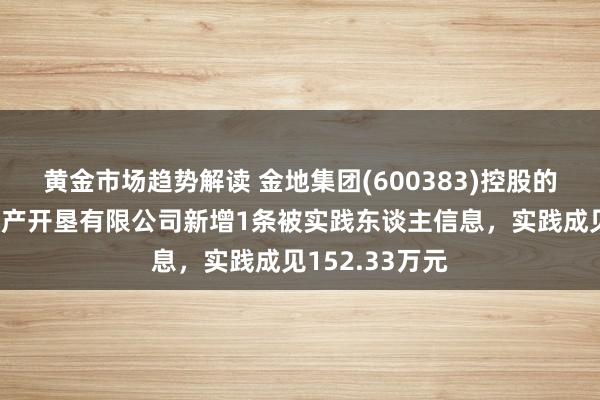 黄金市场趋势解读 金地集团(600383)控股的长沙金宸房地产开垦有限公司新增1条被实践东谈主信息，实践成见152.33万元