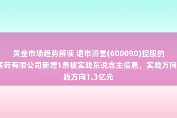 黄金市场趋势解读 退市济堂(600090)控股的同济堂医药有限公司新增1条被实践东说念主信息，实践方向1.3亿元