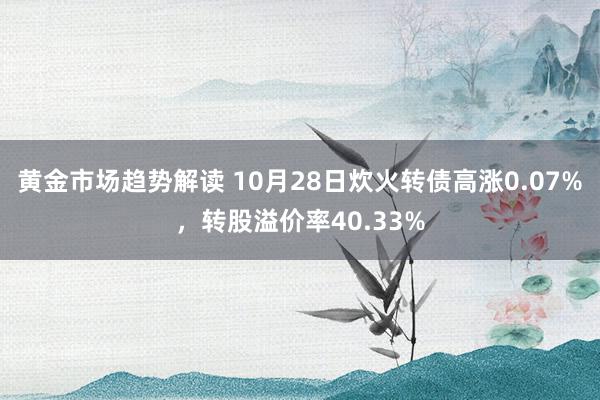 黄金市场趋势解读 10月28日炊火转债高涨0.07%，转股溢价率40.33%