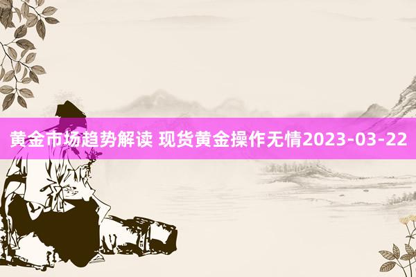 黄金市场趋势解读 现货黄金操作无情2023-03-22