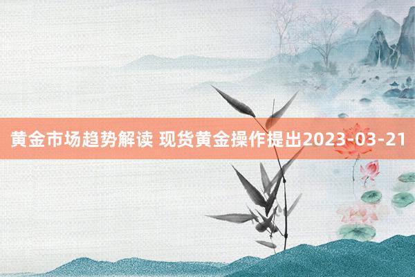 黄金市场趋势解读 现货黄金操作提出2023-03-21