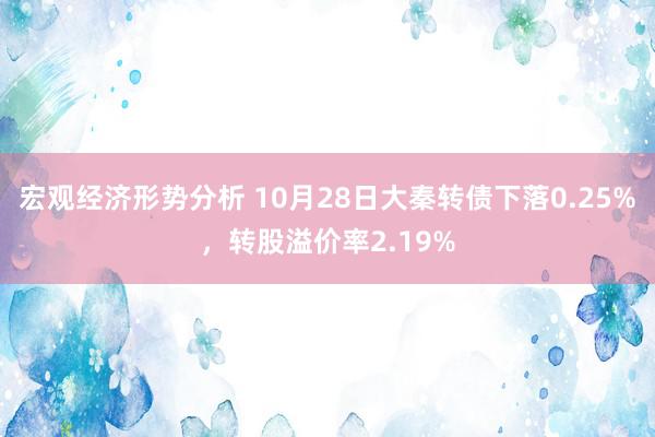 宏观经济形势分析 10月28日大秦转债下落0.25%，转股溢价率2.19%