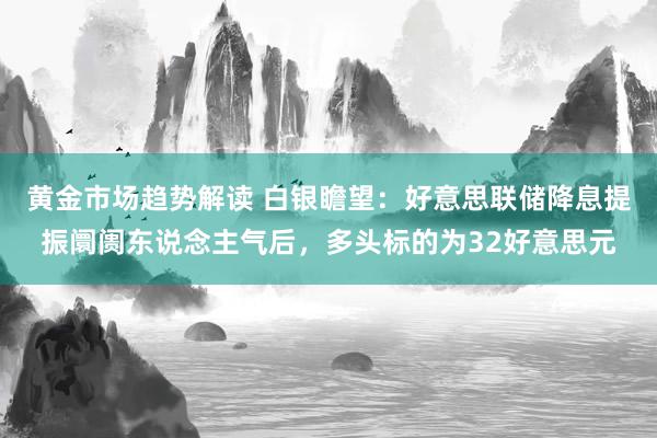 黄金市场趋势解读 白银瞻望：好意思联储降息提振阛阓东说念主气后，多头标的为32好意思元