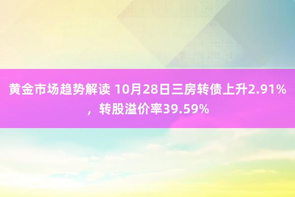 黄金市场趋势解读 10月28日三房转债上升2.91%，转股溢价率39.59%