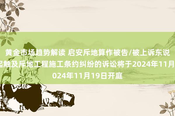 黄金市场趋势解读 启安斥地算作被告/被上诉东说念主的1起触及斥地工程施工条约纠纷的诉讼将于2024年11月19日开庭